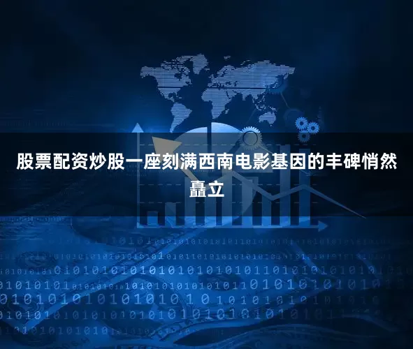 股票配资炒股一座刻满西南电影基因的丰碑悄然矗立