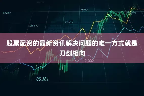 股票配资的最新资讯解决问题的唯一方式就是刀剑相向