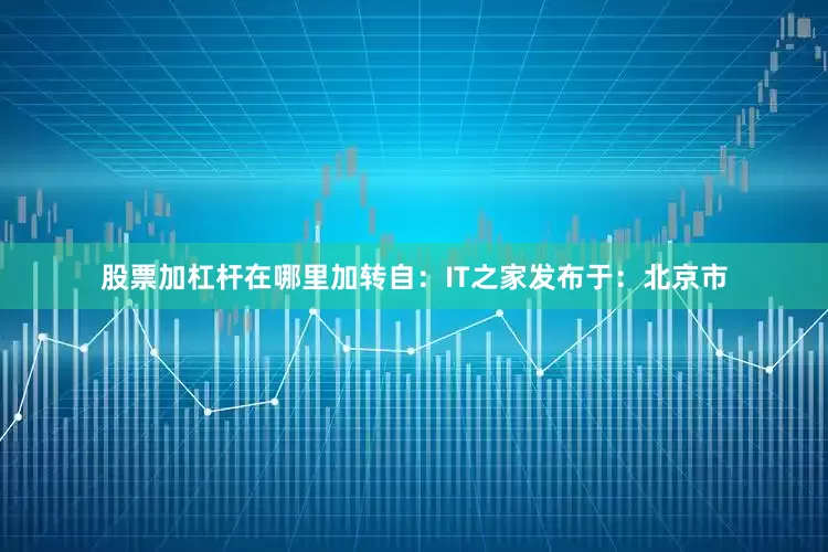 股票加杠杆在哪里加转自：IT之家发布于：北京市