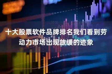 十大股票软件品牌排名我们看到劳动力市场出现放缓的迹象