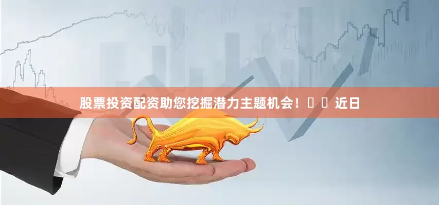 股票投资配资助您挖掘潜力主题机会！		　　近日
