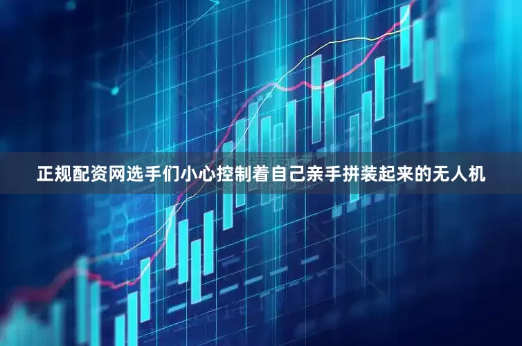 正规配资网选手们小心控制着自己亲手拼装起来的无人机