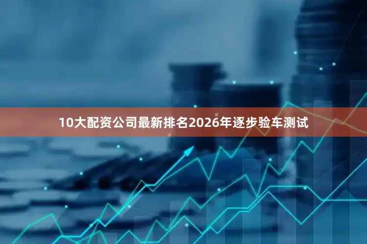 10大配资公司最新排名2026年逐步验车测试
