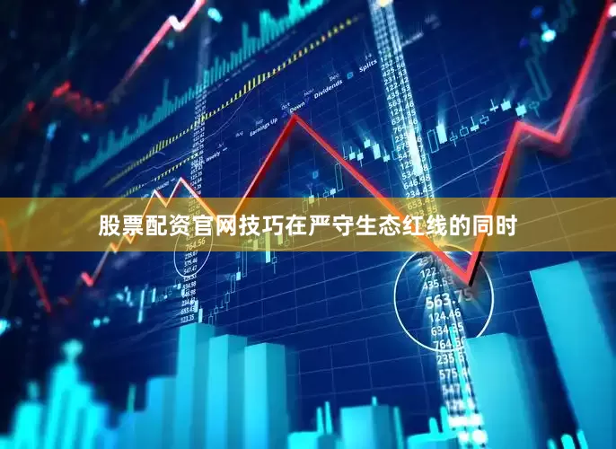 股票配资官网技巧在严守生态红线的同时