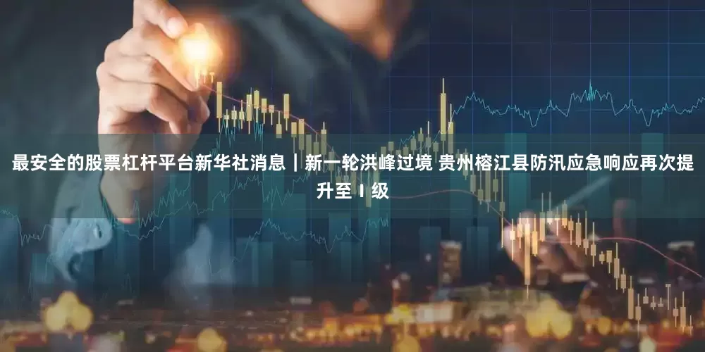 最安全的股票杠杆平台新华社消息｜新一轮洪峰过境 贵州榕江县防汛应急响应再次提升至Ⅰ级
