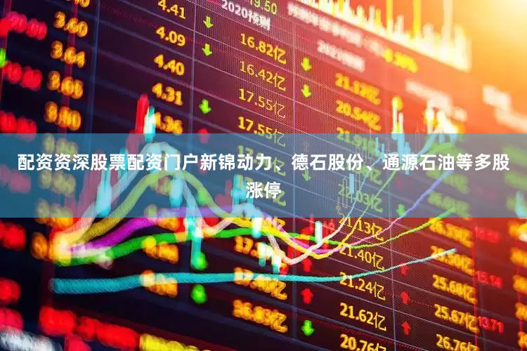 配资资深股票配资门户新锦动力、德石股份、通源石油等多股涨停