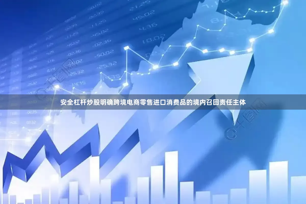 安全杠杆炒股明确跨境电商零售进口消费品的境内召回责任主体