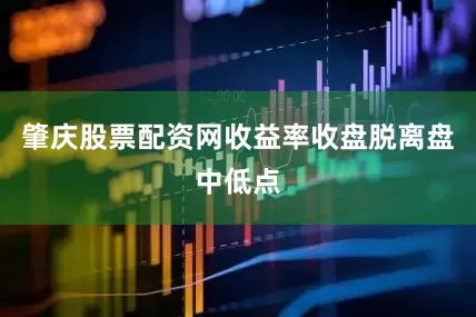 肇庆股票配资网收益率收盘脱离盘中低点