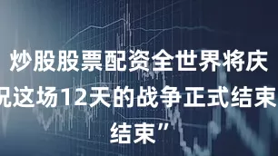 炒股股票配资全世界将庆祝这场12天的战争正式结束”