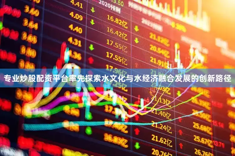 专业炒股配资平台率先探索水文化与水经济融合发展的创新路径
