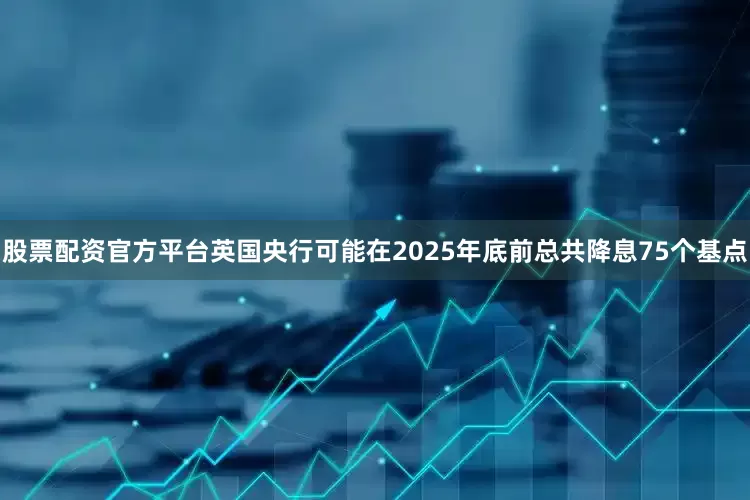 股票配资官方平台英国央行可能在2025年底前总共降息75个基点