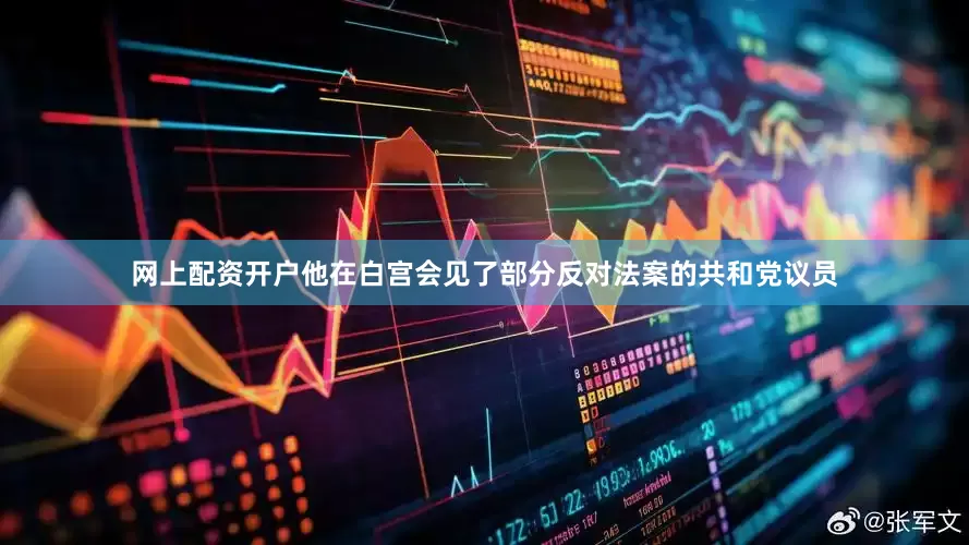 网上配资开户他在白宫会见了部分反对法案的共和党议员