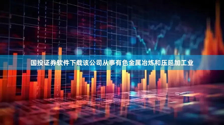 国投证券软件下载该公司从事有色金属冶炼和压延加工业