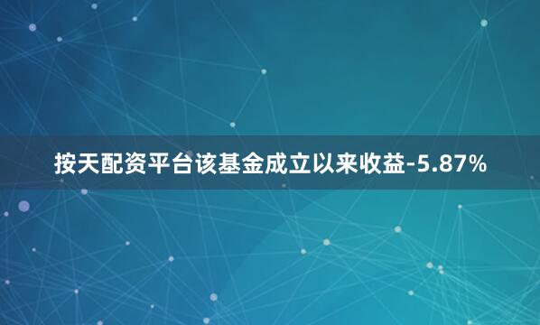 按天配资平台该基金成立以来收益-5.87%