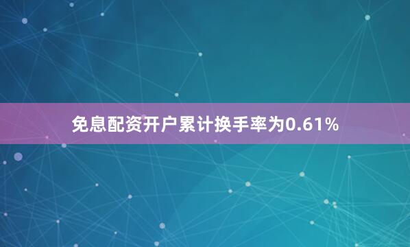 免息配资开户累计换手率为0.61%