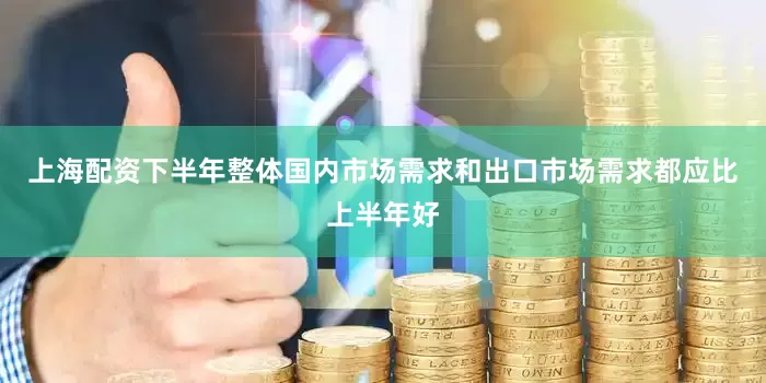 上海配资下半年整体国内市场需求和出口市场需求都应比上半年好
