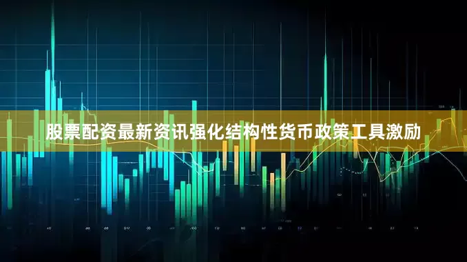 股票配资最新资讯强化结构性货币政策工具激励