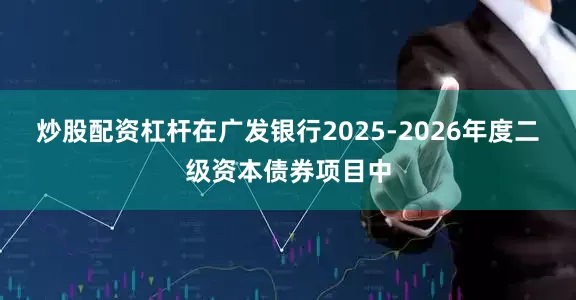 炒股配资杠杆在广发银行2025-2026年度二级资本债券项目中