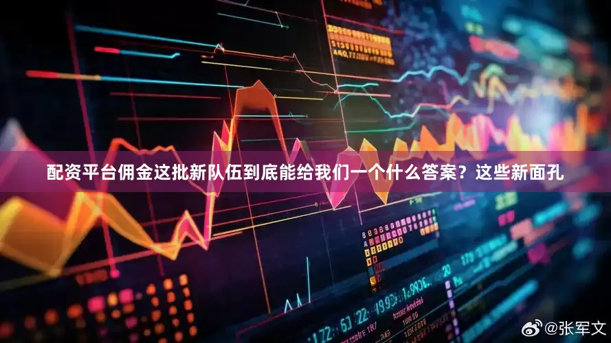 配资平台佣金这批新队伍到底能给我们一个什么答案？这些新面孔