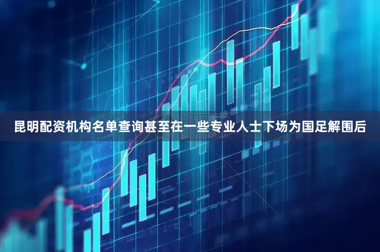 昆明配资机构名单查询甚至在一些专业人士下场为国足解围后