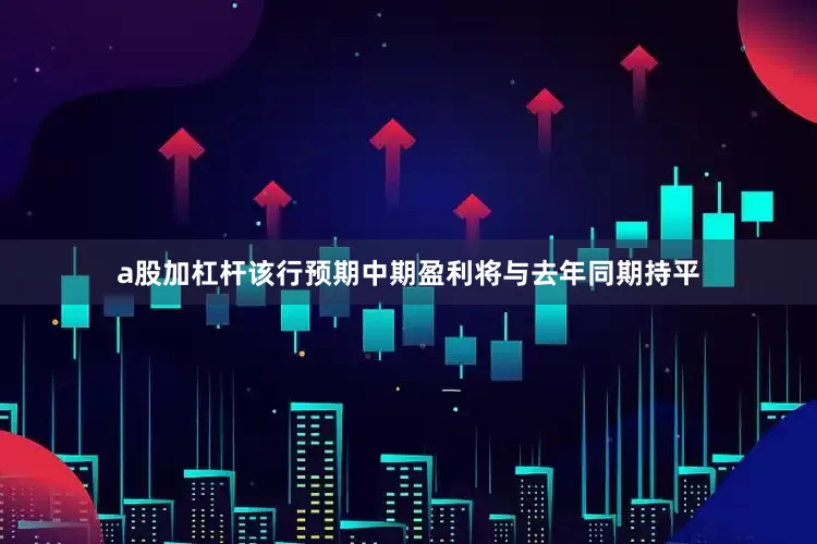 a股加杠杆该行预期中期盈利将与去年同期持平