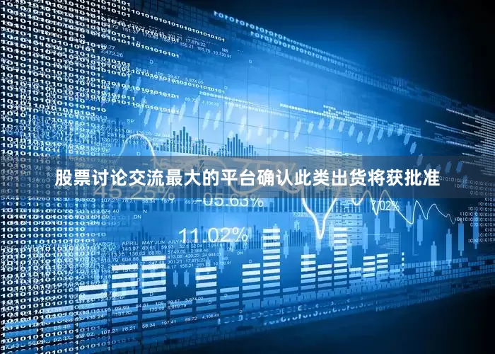 股票讨论交流最大的平台确认此类出货将获批准