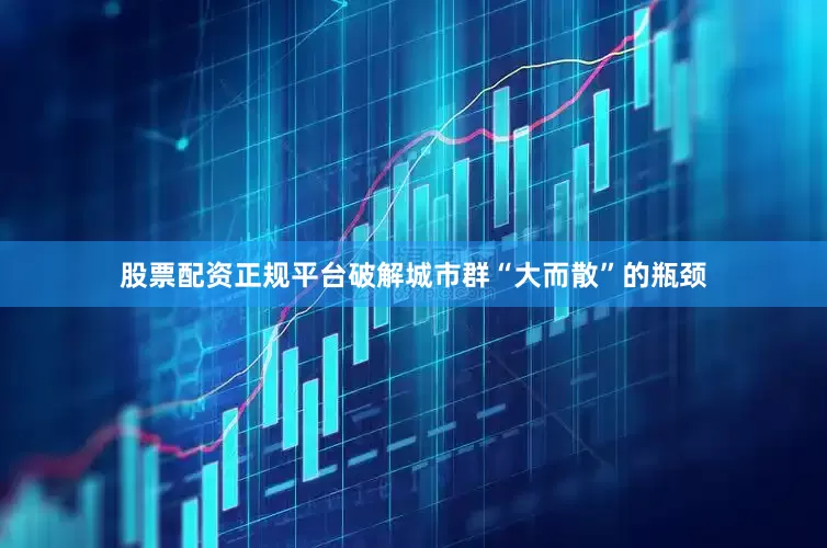 股票配资正规平台破解城市群“大而散”的瓶颈