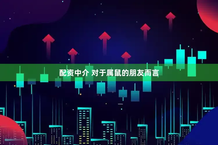 配资中介 对于属鼠的朋友而言