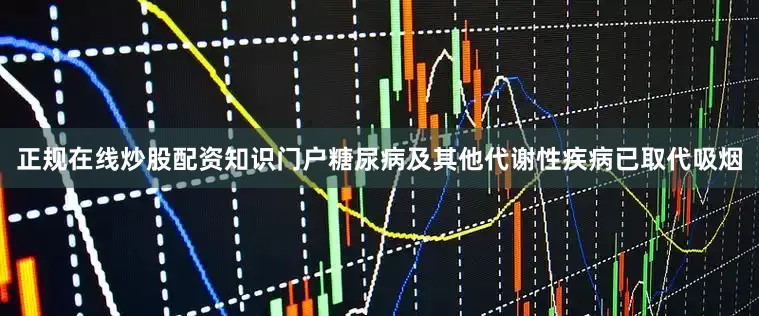 正规在线炒股配资知识门户糖尿病及其他代谢性疾病已取代吸烟