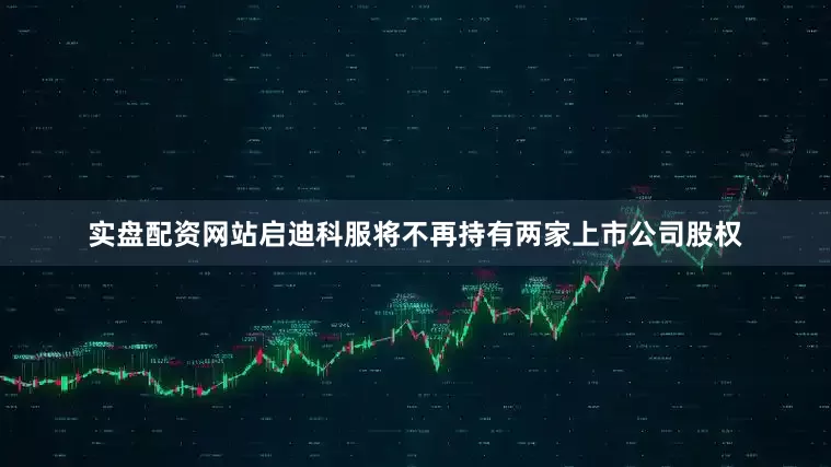 实盘配资网站启迪科服将不再持有两家上市公司股权