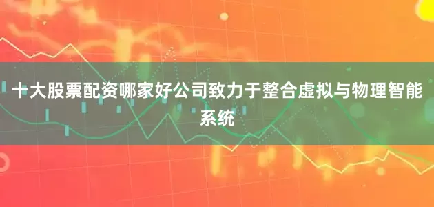 十大股票配资哪家好公司致力于整合虚拟与物理智能系统
