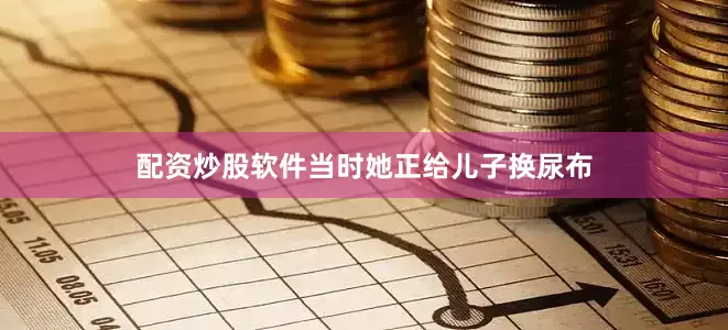 配资炒股软件当时她正给儿子换尿布
