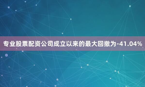 专业股票配资公司成立以来的最大回撤为-41.04%