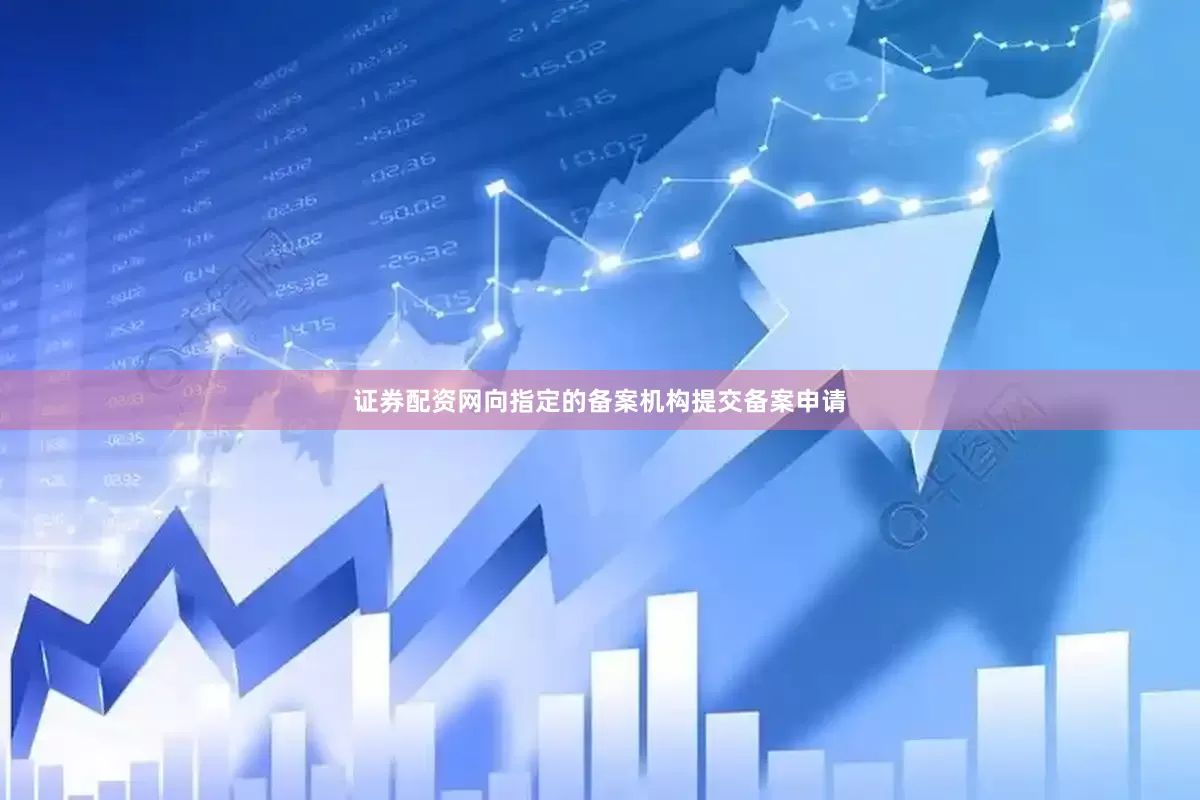 证券配资网向指定的备案机构提交备案申请