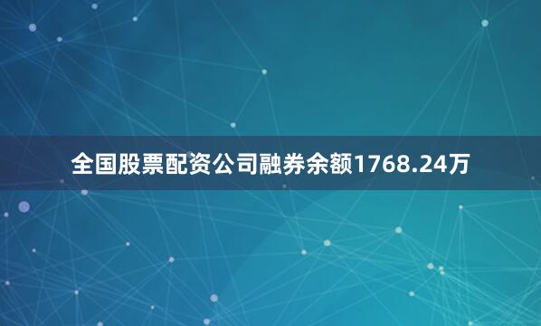 全国股票配资公司融券余额1768.24万