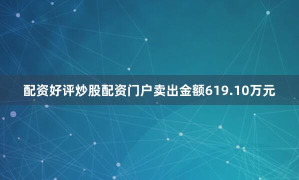 配资好评炒股配资门户卖出金额619.10万元