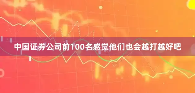 中国证券公司前100名感觉他们也会越打越好吧