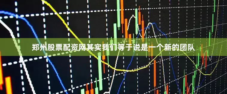 郑州股票配资网其实我们等于说是一个新的团队
