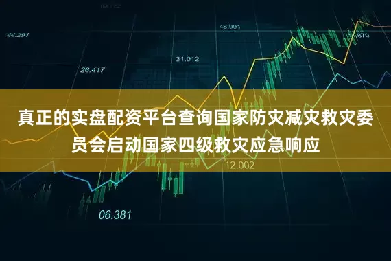 真正的实盘配资平台查询国家防灾减灾救灾委员会启动国家四级救灾应急响应