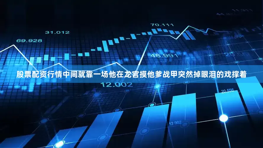 股票配资行情中间就靠一场他在龙宫摸他爹战甲突然掉眼泪的戏撑着