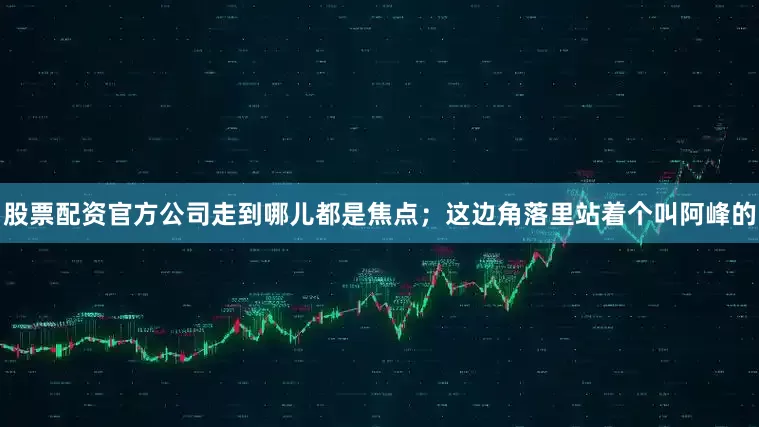 股票配资官方公司走到哪儿都是焦点；这边角落里站着个叫阿峰的