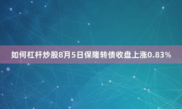 如何杠杆炒股8月5日保隆转债收盘上涨0.83%