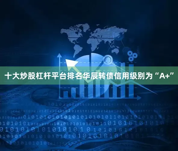 十大炒股杠杆平台排名华辰转债信用级别为“A+”