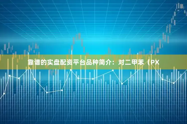 靠谱的实盘配资平台品种简介：对二甲苯（PX