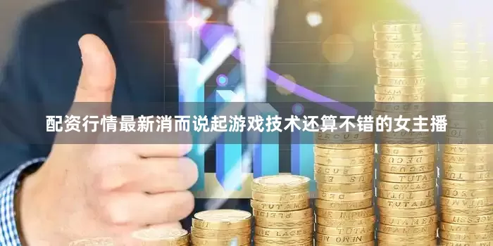 配资行情最新消而说起游戏技术还算不错的女主播