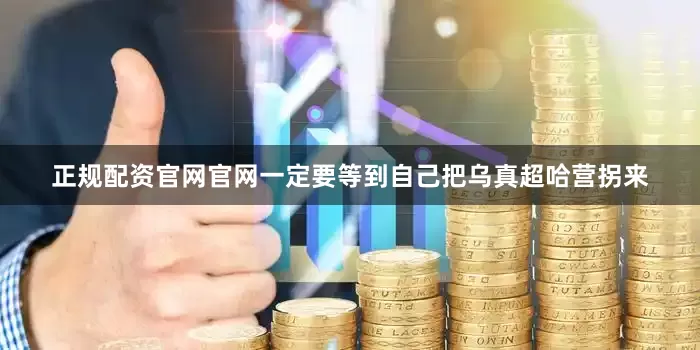 正规配资官网官网一定要等到自己把乌真超哈营拐来