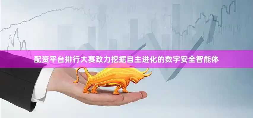 配资平台排行大赛致力挖掘自主进化的数字安全智能体