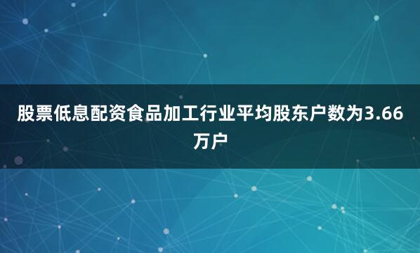 股票低息配资食品加工行业平均股东户数为3.66万户