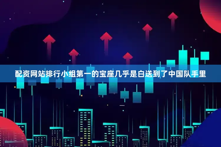 配资网站排行小组第一的宝座几乎是白送到了中国队手里