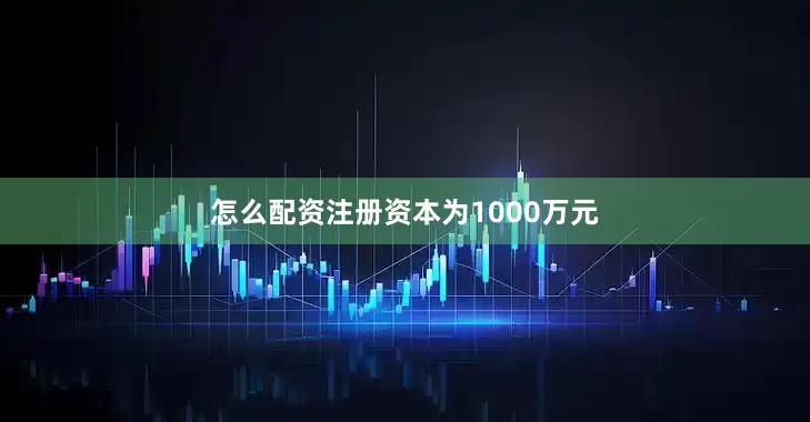 怎么配资注册资本为1000万元